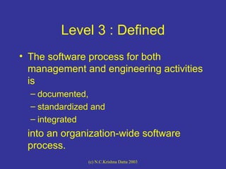 Level 3 : Defined <ul><li>The software process for both management and engineering activities is </li></ul><ul><ul><li>doc...