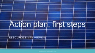 Action plan, first steps
RESOURCE & MANAGEMENT
RESMANPSCE.WORDPRESS.COM
 