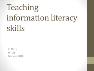 Teaching
information literacy
skills
Jo Akers
FSTL16
February 2016
 
