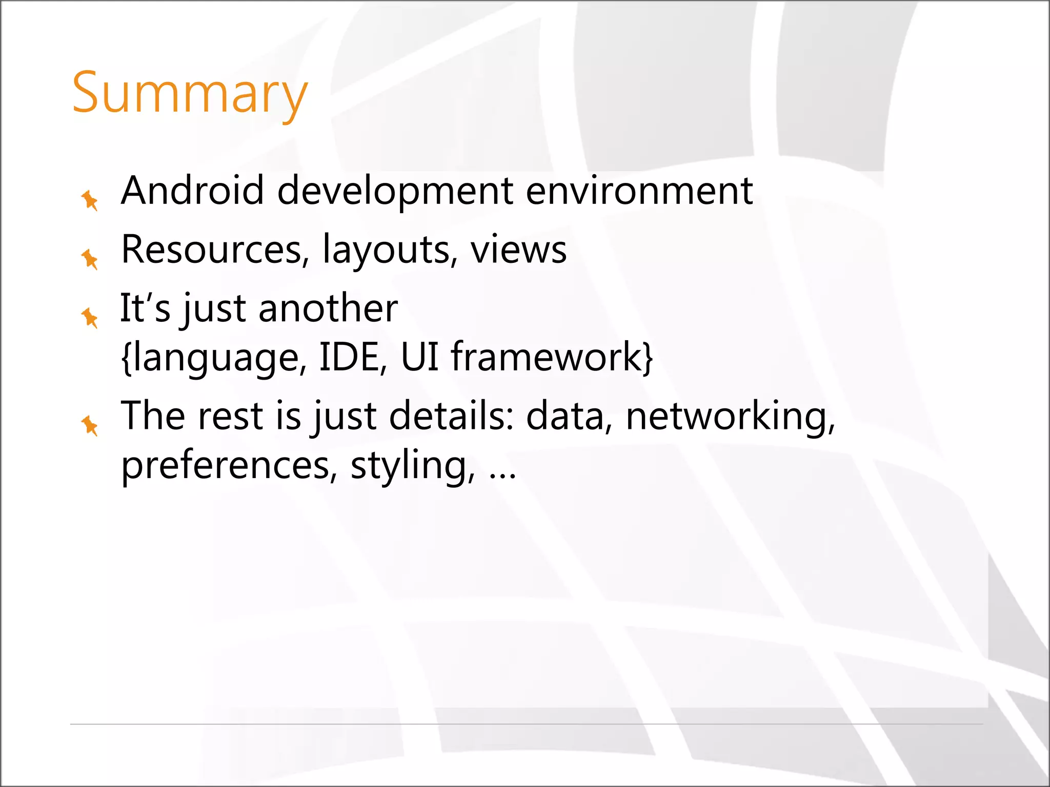 Summary
Android development environment
Resources, layouts, views
It’s just another
{language, IDE, UI framework}
The rest is just details: data, networking,
preferences, styling, …

 
