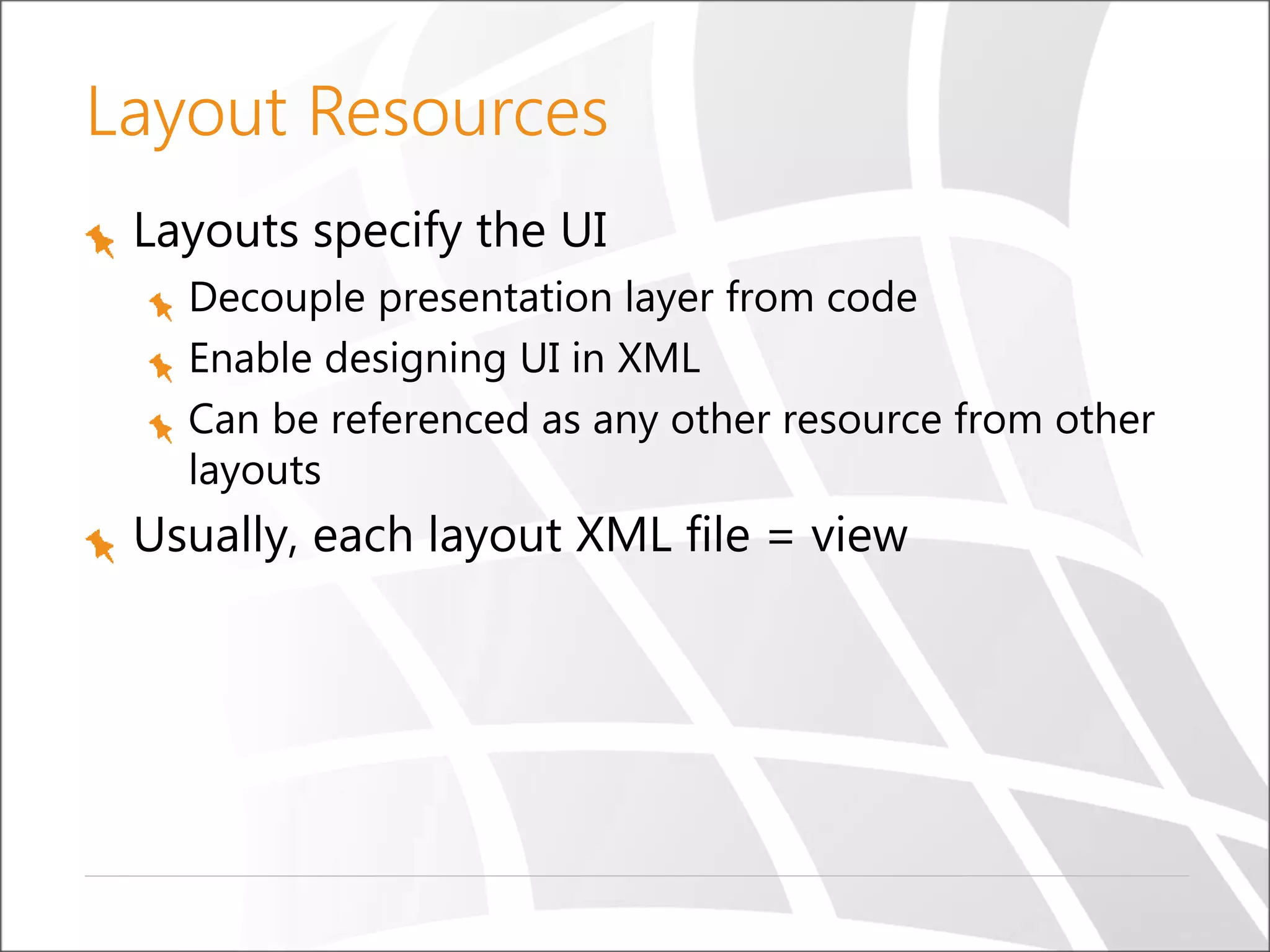 Layout Resources
Layouts specify the UI
Decouple presentation layer from code
Enable designing UI in XML
Can be referenced as any other resource from other
layouts

Usually, each layout XML file = view

 