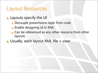Layout Resources
Layouts specify the UI
Decouple presentation layer from code
Enable designing UI in XML
Can be referenced as any other resource from other
layouts

Usually, each layout XML file = view

 