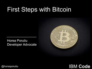 @horeaporutiu IBM Code
Horea Porutiu
Developer Advocate
First Steps with Bitcoin
 
