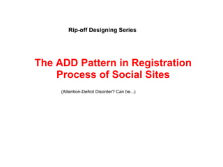 Rip-off Designing Series




The ADD Pattern in Registration
    Process of Social Sites
     (Attention-Deficit Disorder? Can be...)
 