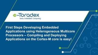 First Steps Developing Embedded
Applications using Heterogeneous Multicore
Processors – Compiling and Deploying
Applications on the Cortex-M core is easy!
 