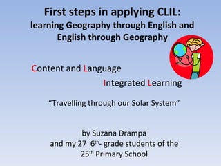 First steps in applying CLIL: learning Geography through English and English through Geography C ontent and  L anguage I ntegrated  L earning “ Travelling through our Solar System” by Suzana Drampa and my 27  6 th - grade students of the 25 th  Primary School 