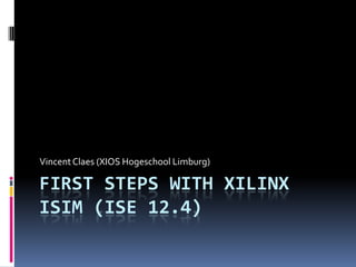First steps withXilinx ISIM (ISE 12.4) Vincent Claes (XIOS Hogeschool Limburg) 