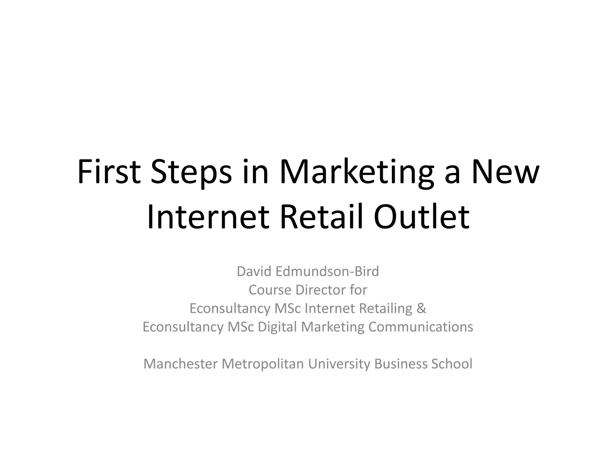 First Steps in Marketing a New Internet Retail OutletDavid Edmundson-BirdCourse Director forEconsultancy MSc Internet Retailing &Econsultancy MSc Digital Marketing CommunicationsManchester Metropolitan University Business School