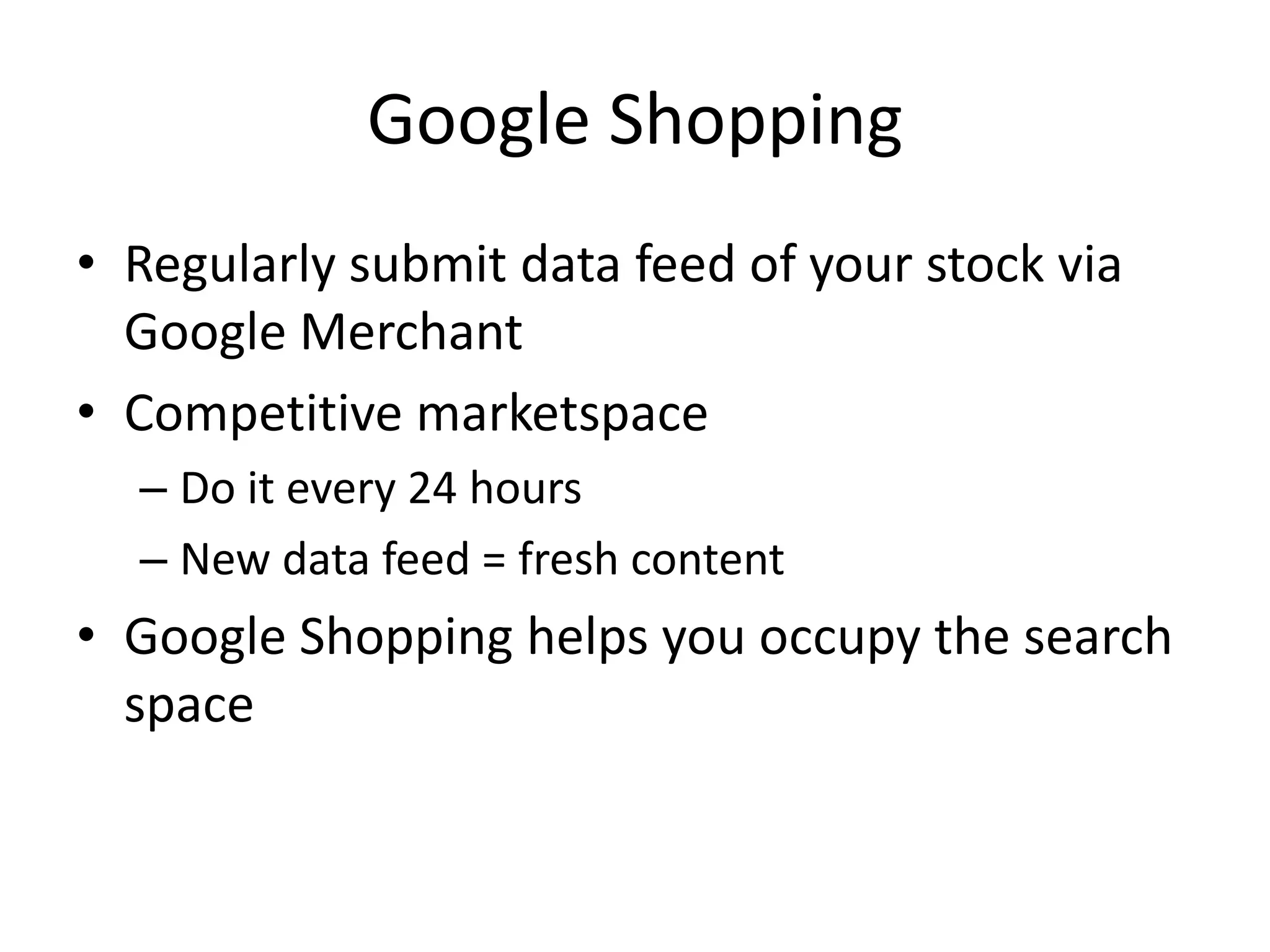 Google ShoppingRegularly submit data feed of your stock via Google MerchantCompetitive marketspaceDo it every 24 hoursNew data feed = fresh contentGoogle Shopping helps you occupy the search space
