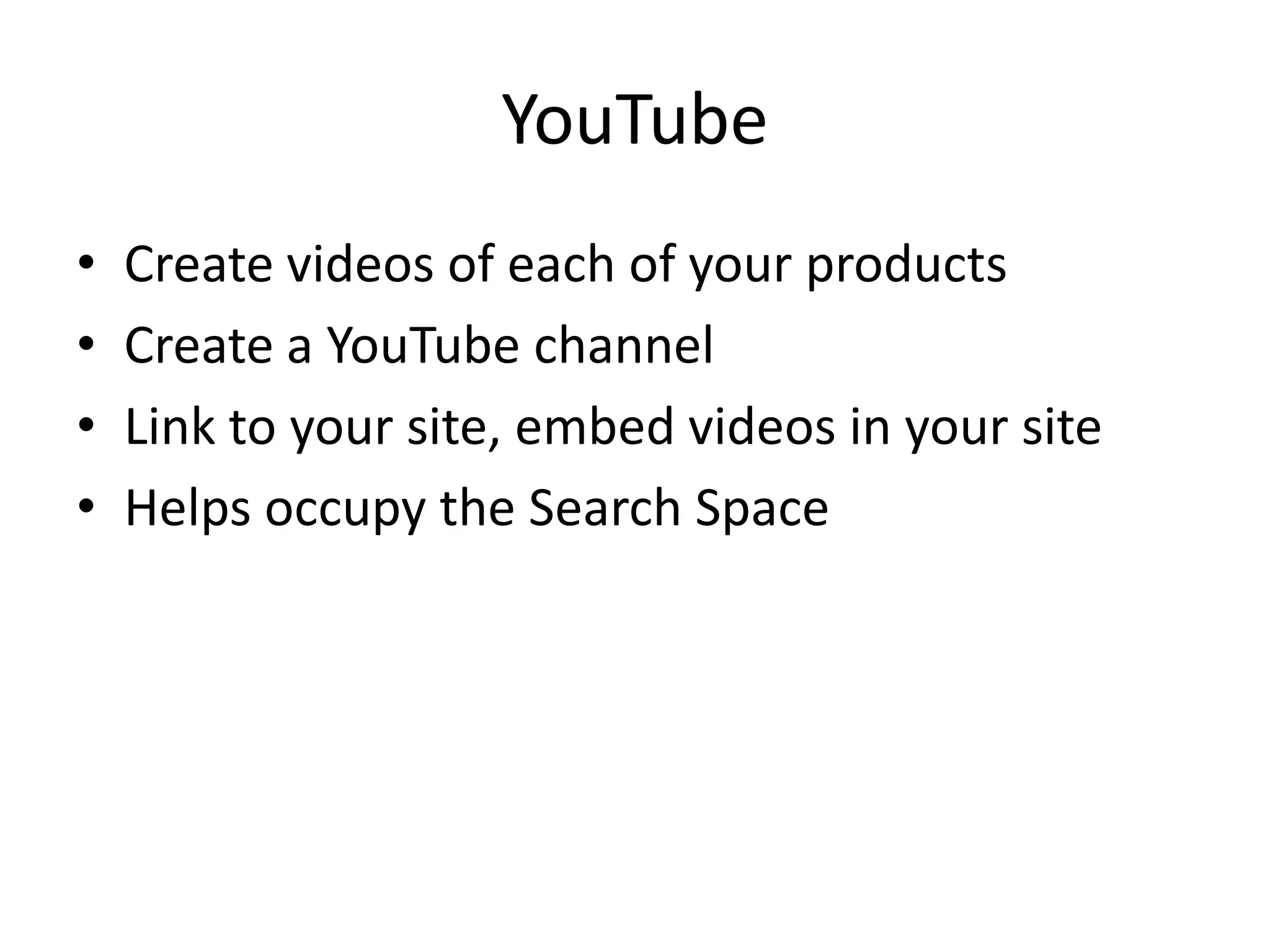 YouTubeCreate videos of each of your productsCreate a YouTube channelLink to your site, embed videos in your siteHelps occupy the Search Space