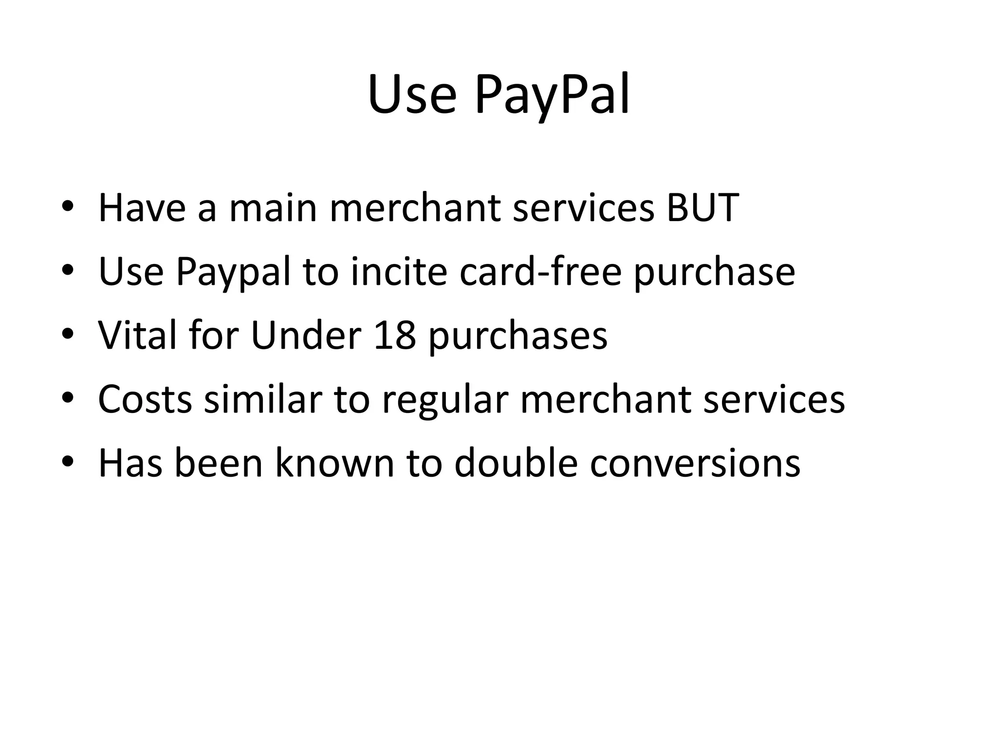Use PayPalHave a main merchant services BUTUse Paypal to incite card-free purchaseVital for Under 18 purchasesCosts similar to regular merchant servicesHas been known to double conversions