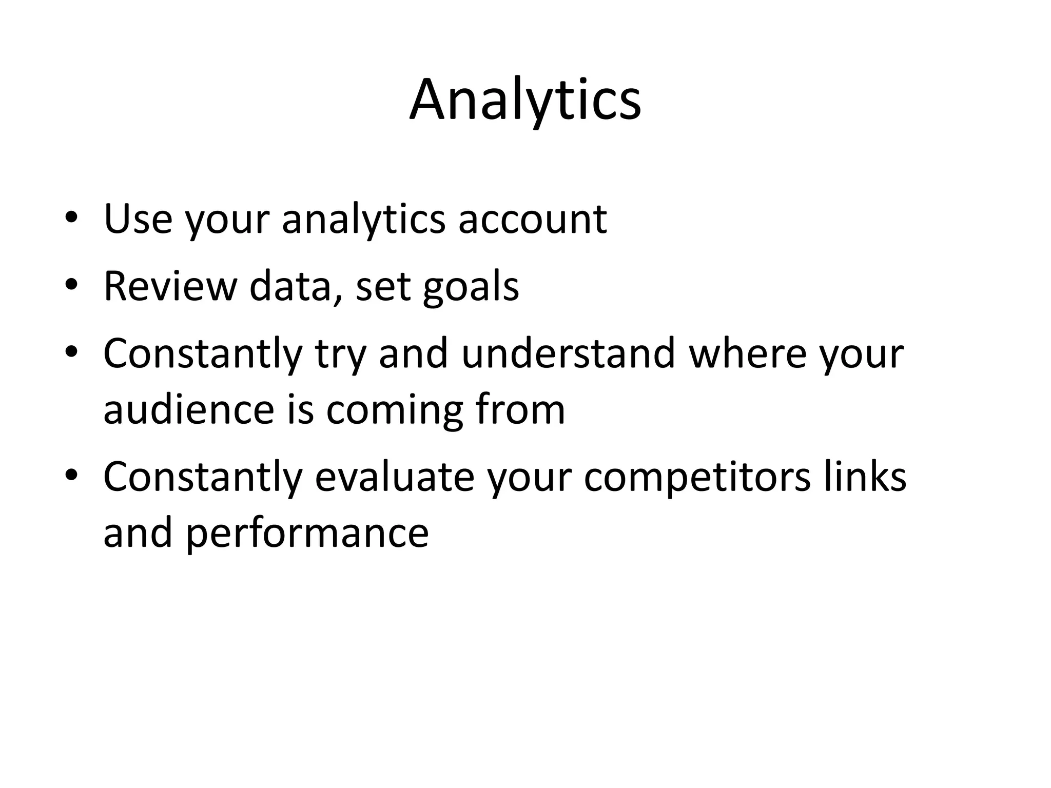 AnalyticsUse your analytics accountReview data, set goalsConstantly try and understand where your audience is coming fromConstantly evaluate your competitors links and performance
