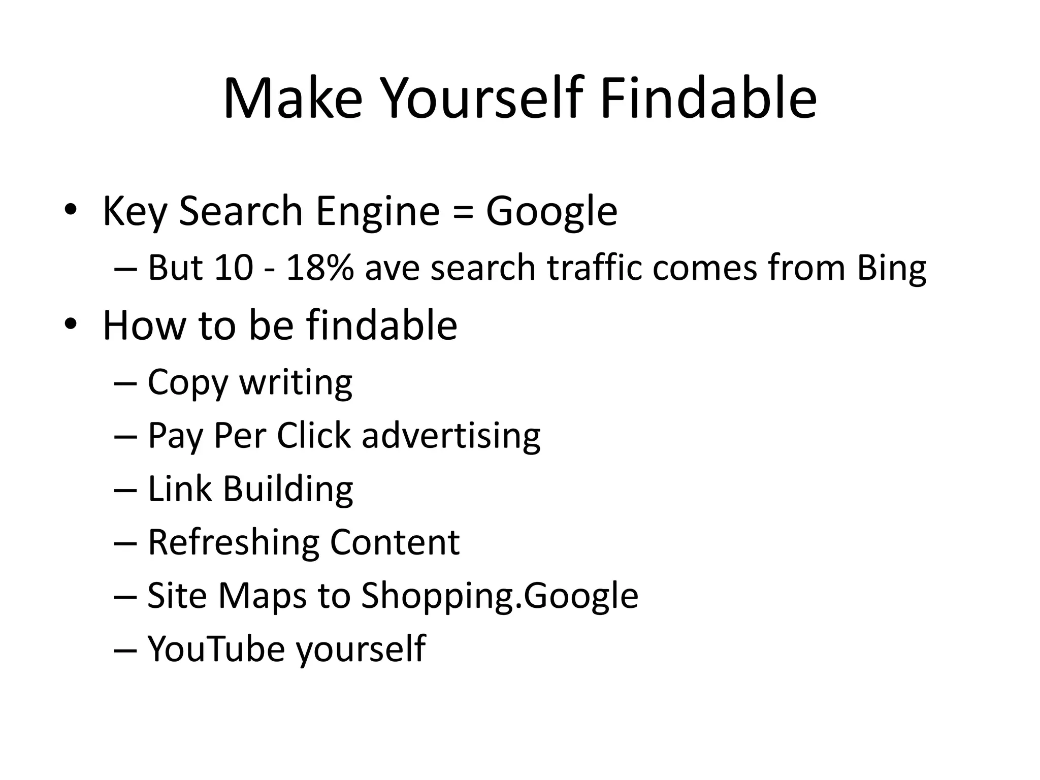 Make Yourself FindableKey Search Engine = GoogleBut 10 - 18% ave search traffic comes from BingHow to be findableCopy writingPay Per Click advertisingLink BuildingRefreshing ContentSite Maps to Shopping.GoogleYouTube yourself