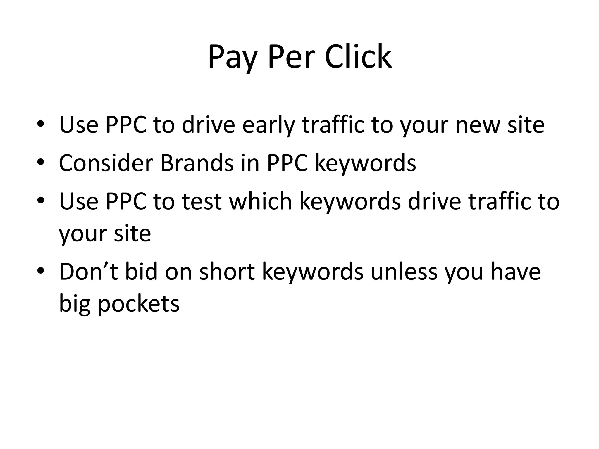 Pay Per ClickUse PPC to drive early traffic to your new siteConsider Brands in PPC keywordsUse PPC to test which keywords drive traffic to your siteDon’t bid on short keywords unless you have big pockets