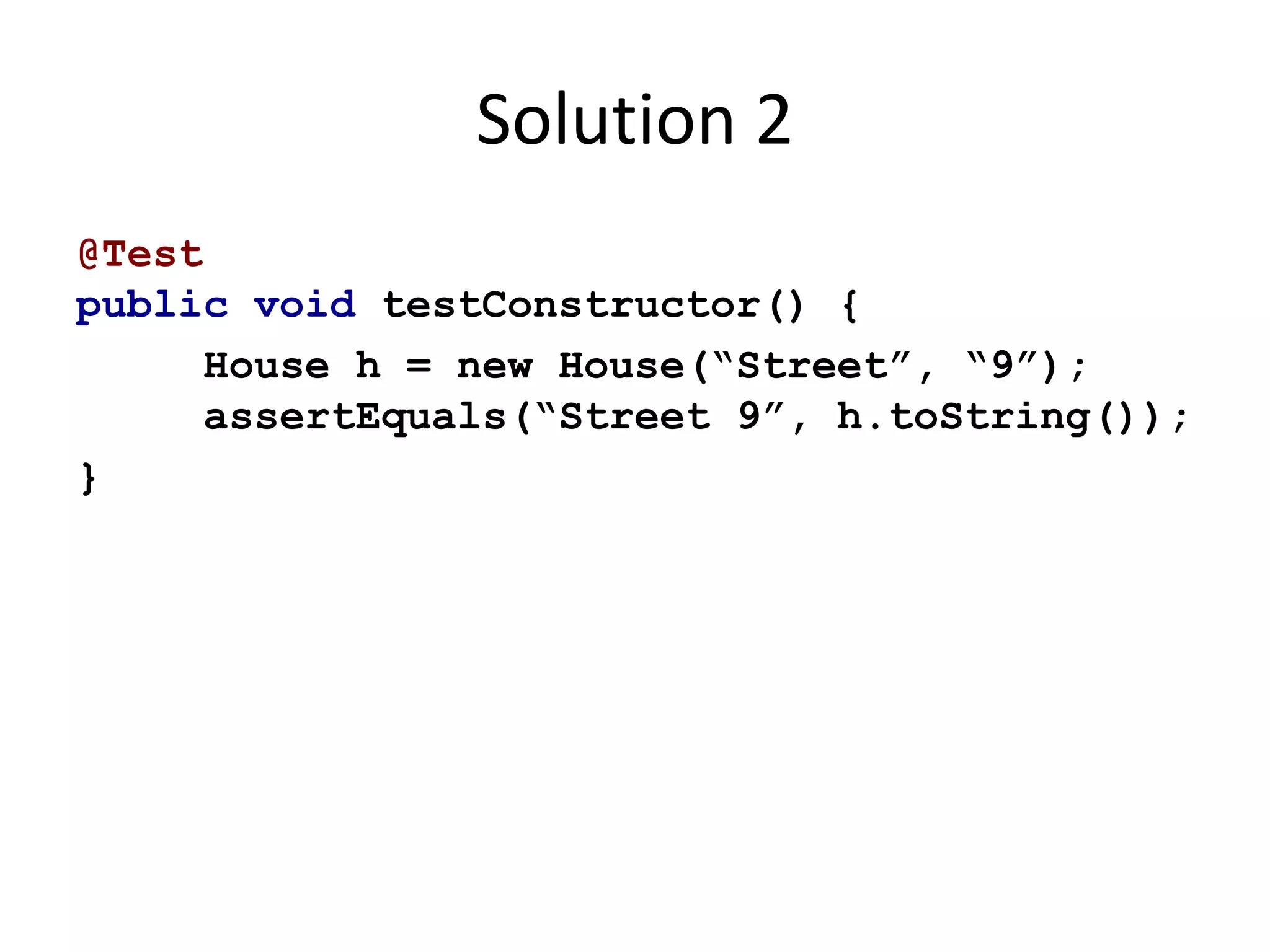 Solution 2 
@Test 
public void testConstructor() { 
House h = new House(“Street”, “9”); 
assertEquals(“Street 9”, h.toString()); 
} 
 