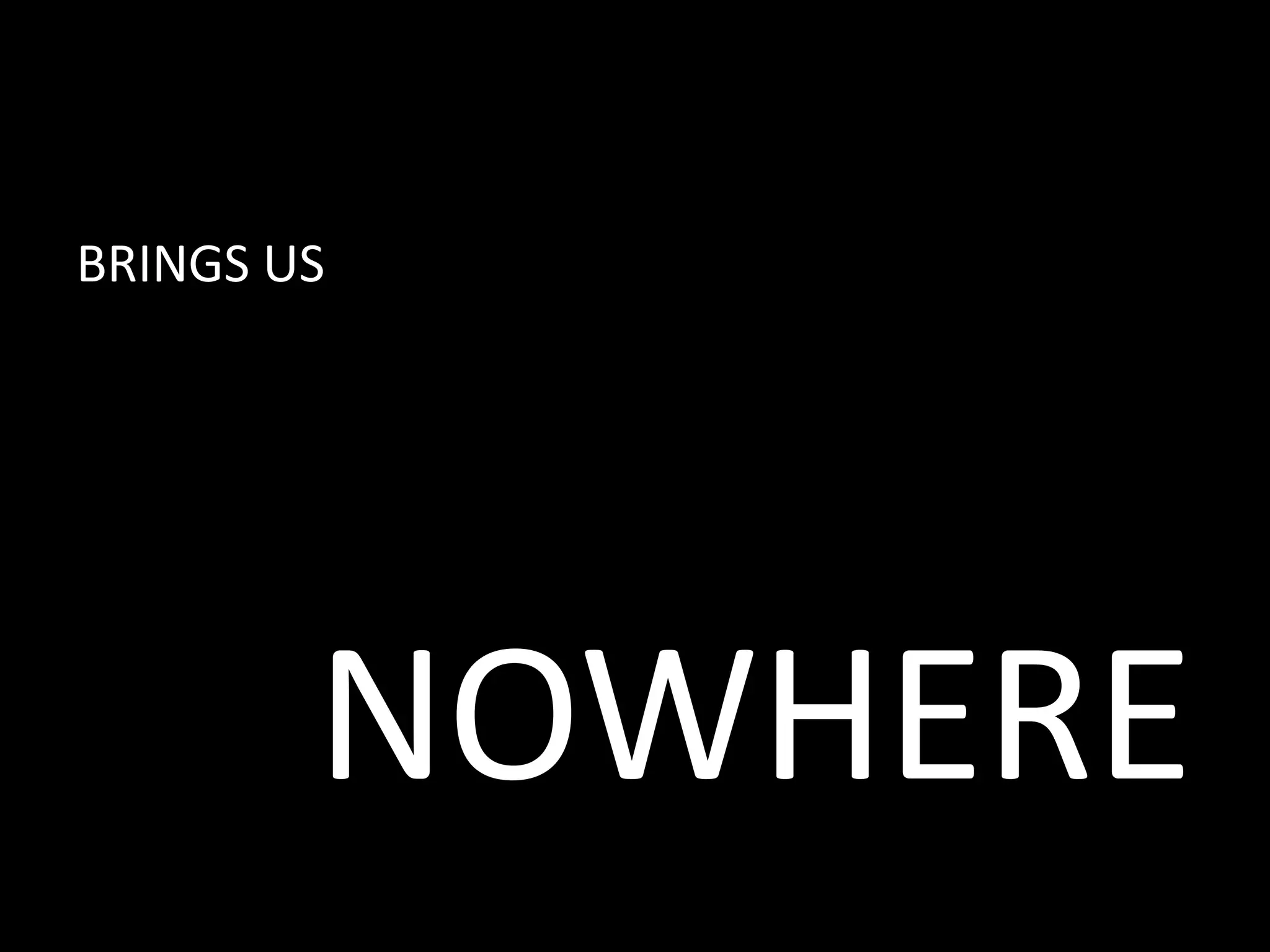 BRINGS US 
NOWHERE 
 