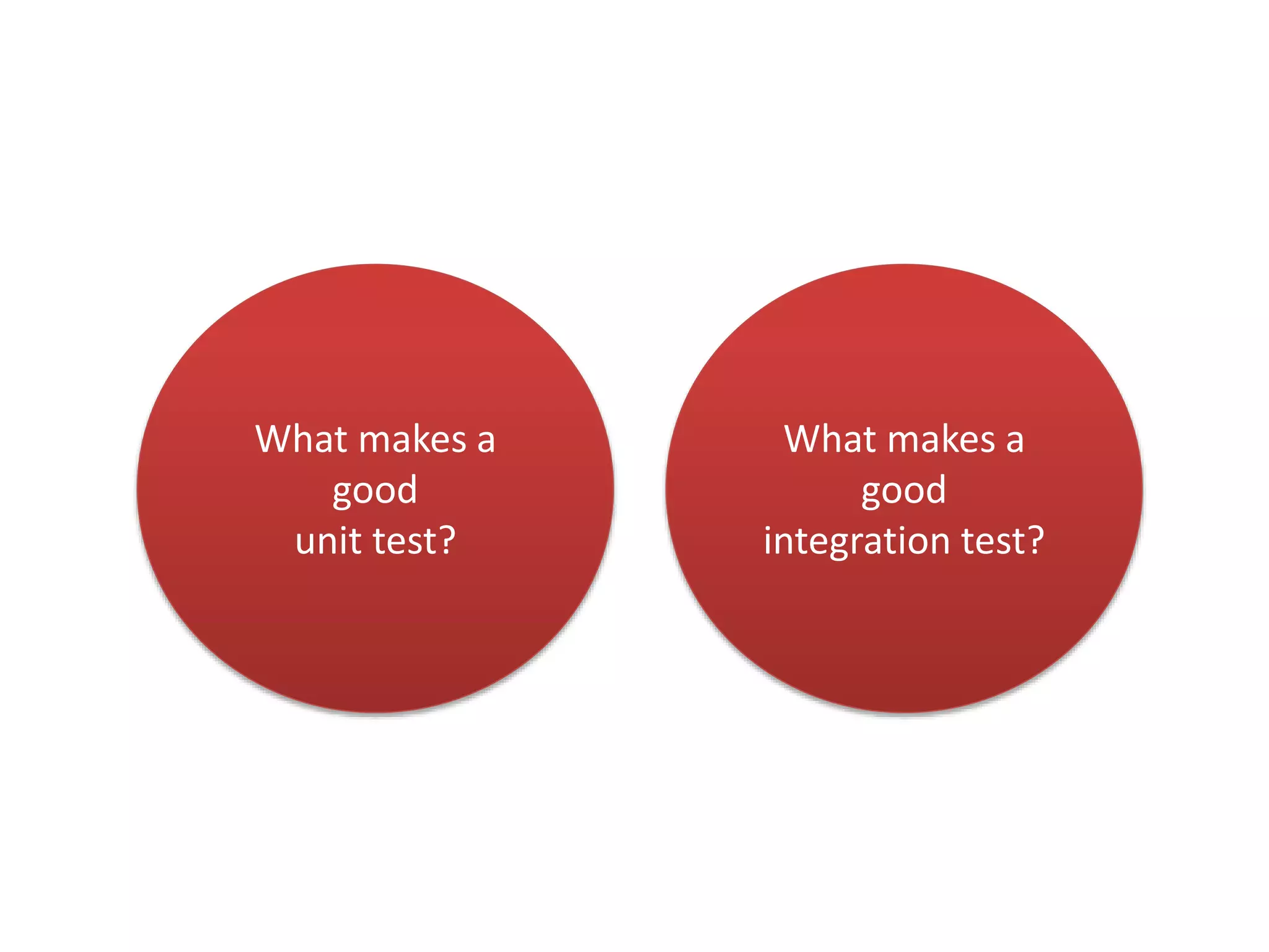 What makes a 
good 
unit test? 
What makes a 
good 
integration test? 
 