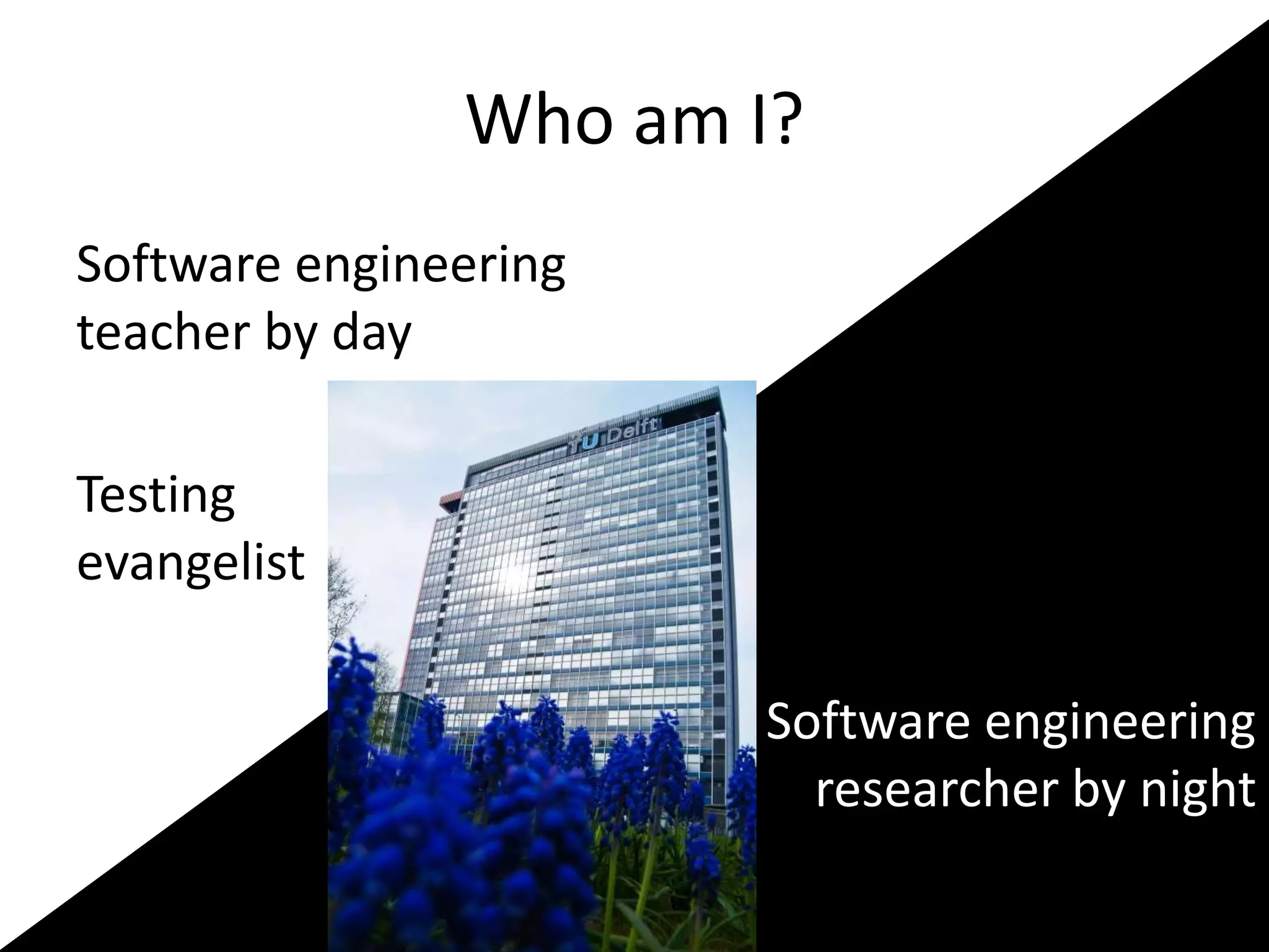 Who am I? 
Software engineering 
teacher by day 
Testing 
evangelist 
Software engineering 
researcher by night 
 