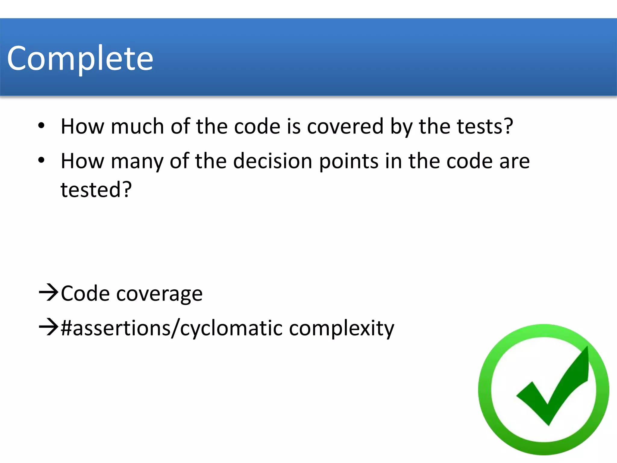 Complete 
• How much of the code is covered by the tests? 
• How many of the decision points in the code are 
tested? 
Code coverage 
#assertions/cyclomatic complexity 
 