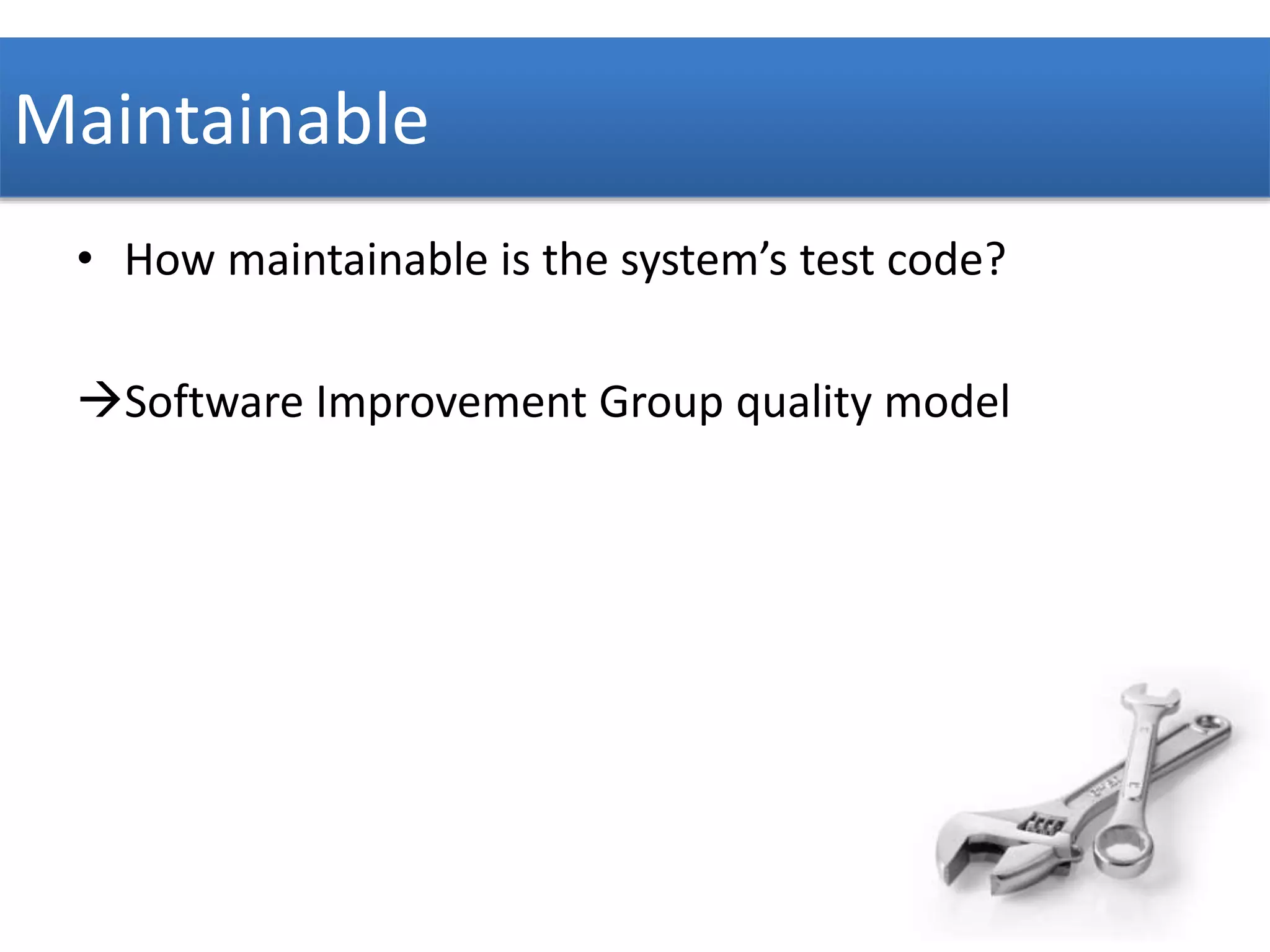 Maintainable 
• How maintainable is the system’s test code? 
Software Improvement Group quality model 
 