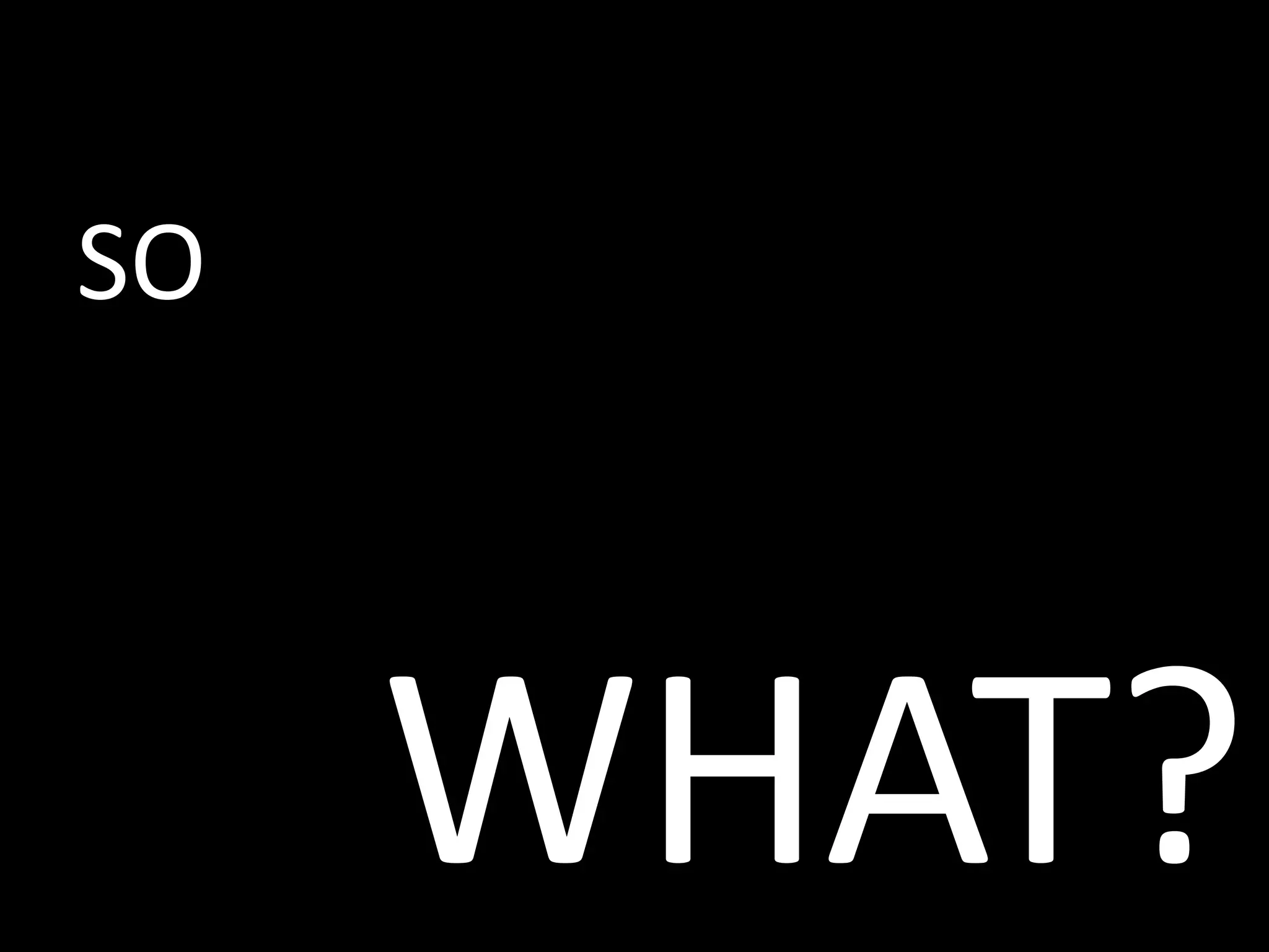 SO 
WHAT? 
 