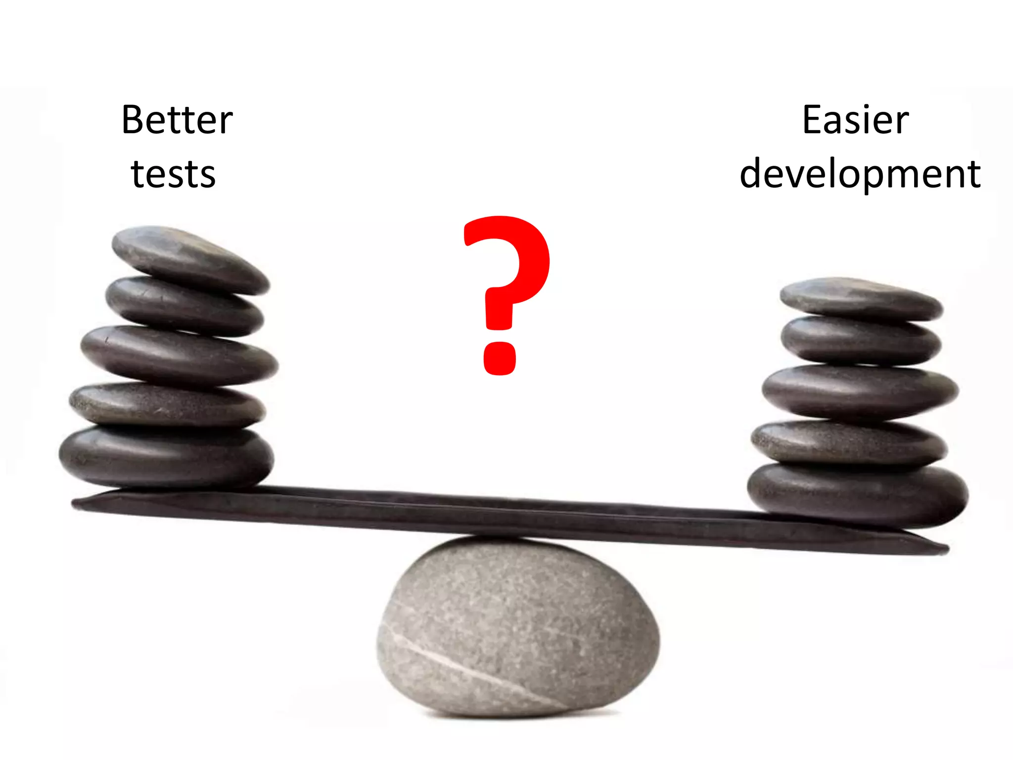 Better 
tests 
Easier 
development 
? 
 
