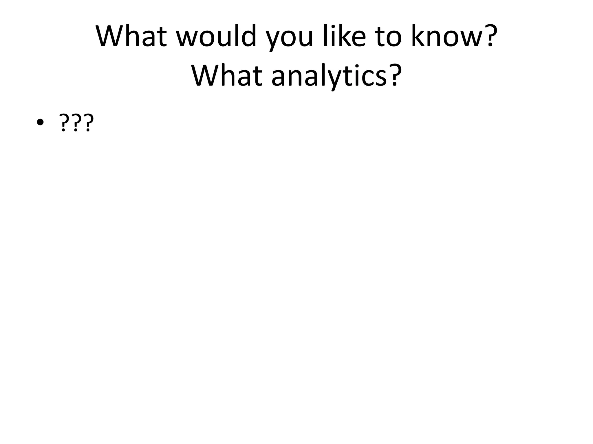 What would you like to know? 
What analytics? 
• ??? 
 