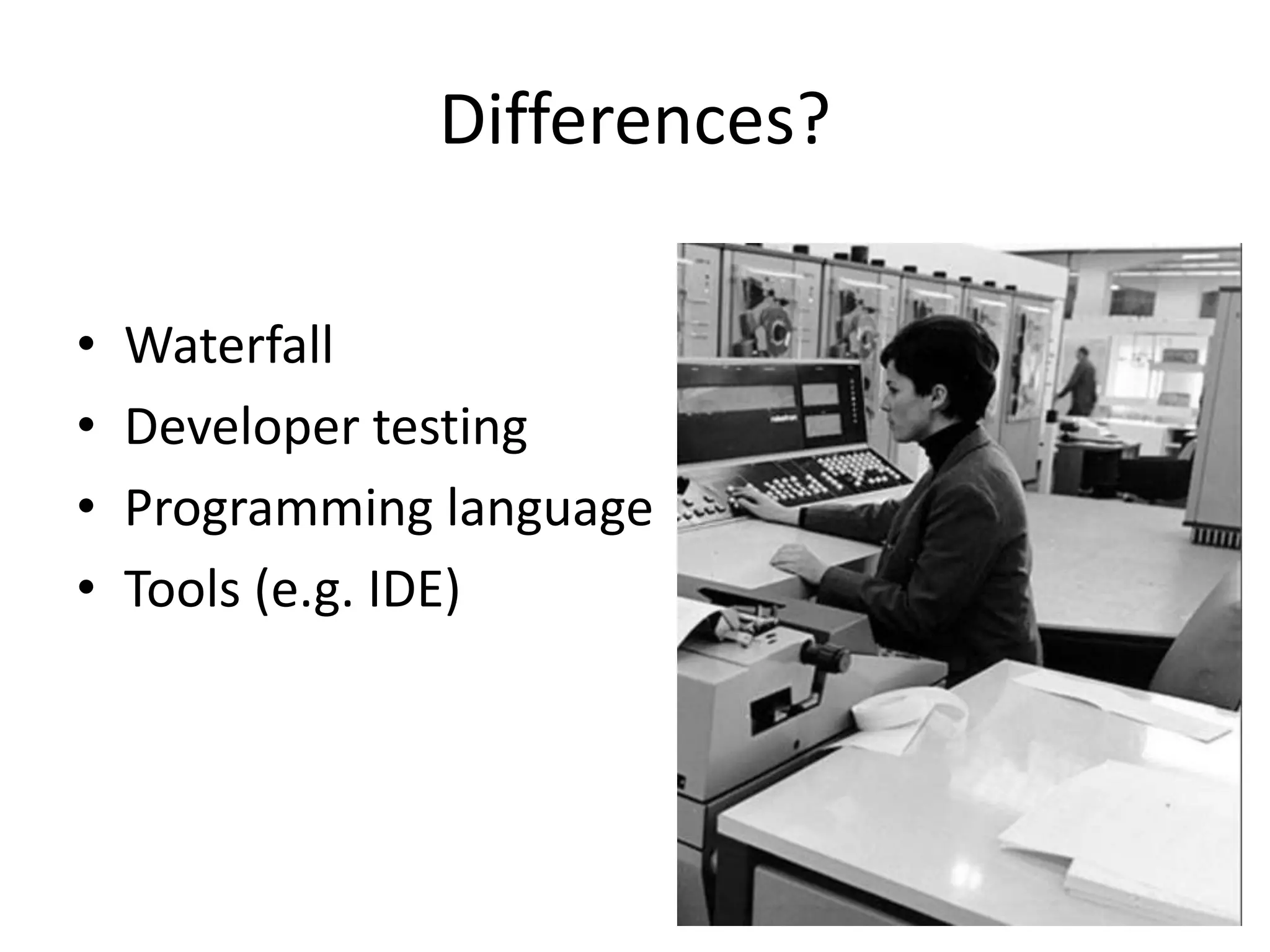 Differences? 
• Waterfall 
• Developer testing 
• Programming language 
• Tools (e.g. IDE) 
 