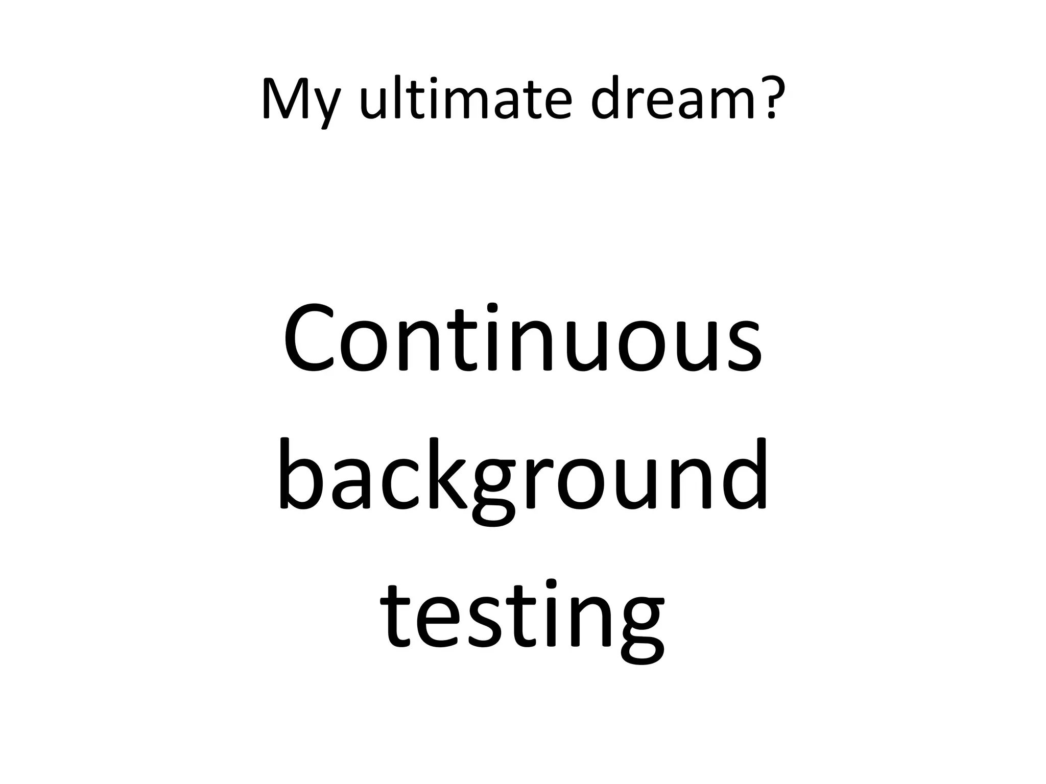 My ultimate dream? 
Continuous 
background 
testing 
 