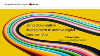 Using cloud-native
development to achieve digital
transformation
Avishay Sebban
Solution Architect Partner IGC
 
