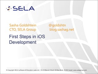 Sasha Goldshtein
CTO, SELA Group

@goldshtn
blog.sashag.net

First Steps in iOS
Development

© Copyright SELA software & Education Labs Ltd. | 14-18 Baruch Hirsch St Bnei Brak, 51202 Israel | www.selagroup.com

 