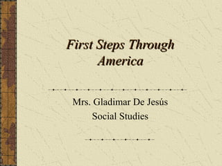 First Steps Through
America
Mrs. Gladimar De Jesús
Social Studies

 