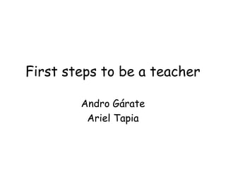 First steps to be a teacher

        Andro Grate
         Ariel Tapia
 