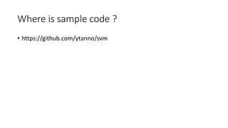 Where is sample code ?
• https://github.com/ytanno/svm
 