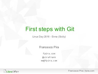 Francesco Pira | fpira.com
First steps with Git
Francesco Pira
fpira.com
@pirafrank
me@fpira.com
Linux Day 2016 - Enna (Sicily)
 