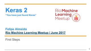 Keras 2
“You have just found Keras”
Felipe Almeida
Rio Machine Learning Meetup / June 2017
First Steps
1
 