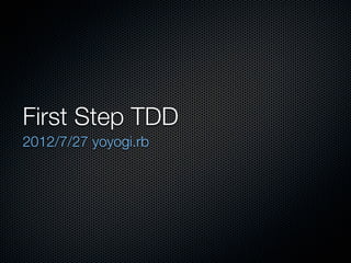 First Step TDD
2012/7/27 yoyogi.rb
 