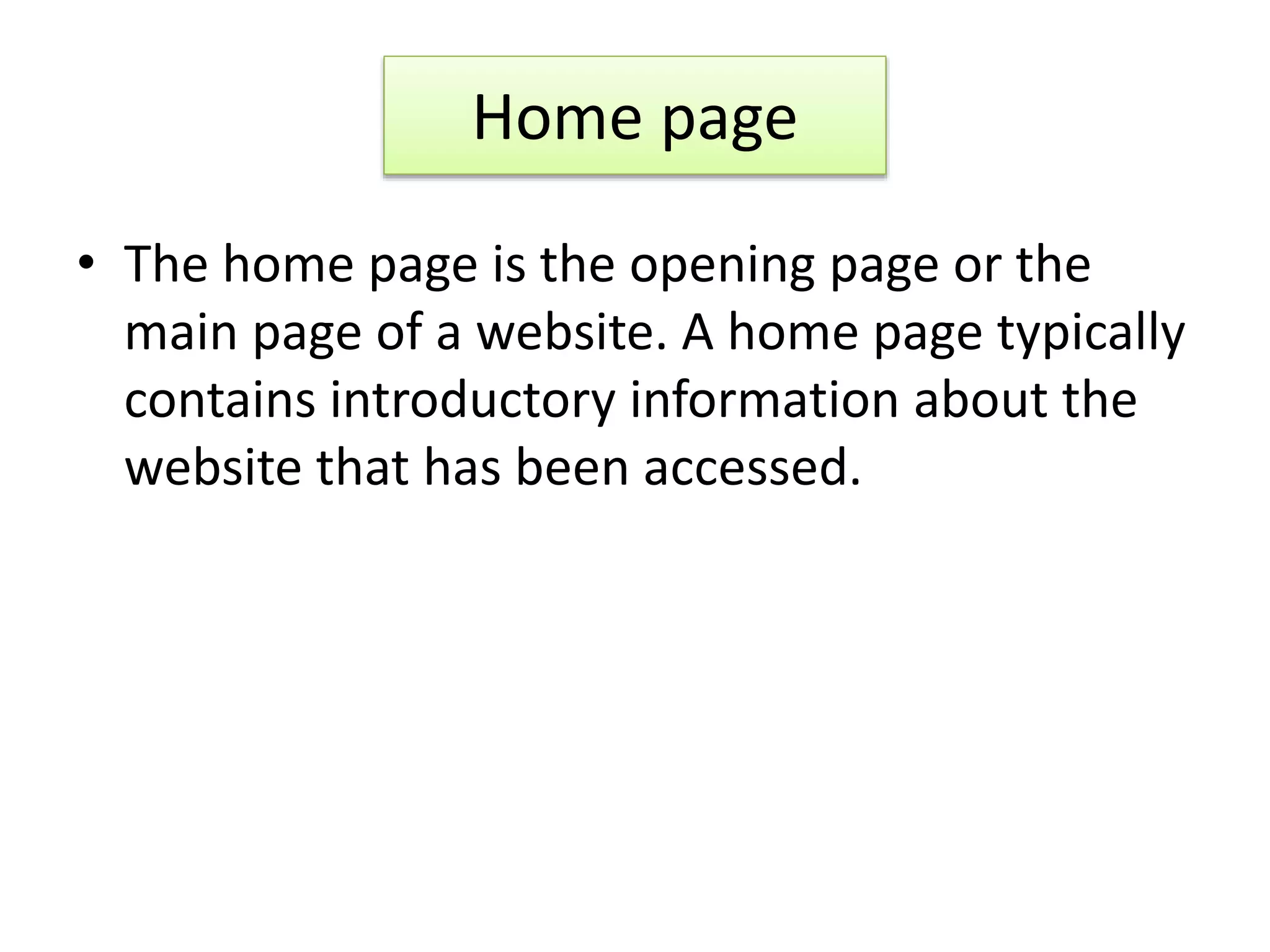 Home page
• The home page is the opening page or the
main page of a website. A home page typically
contains introductory information about the
website that has been accessed.
 
