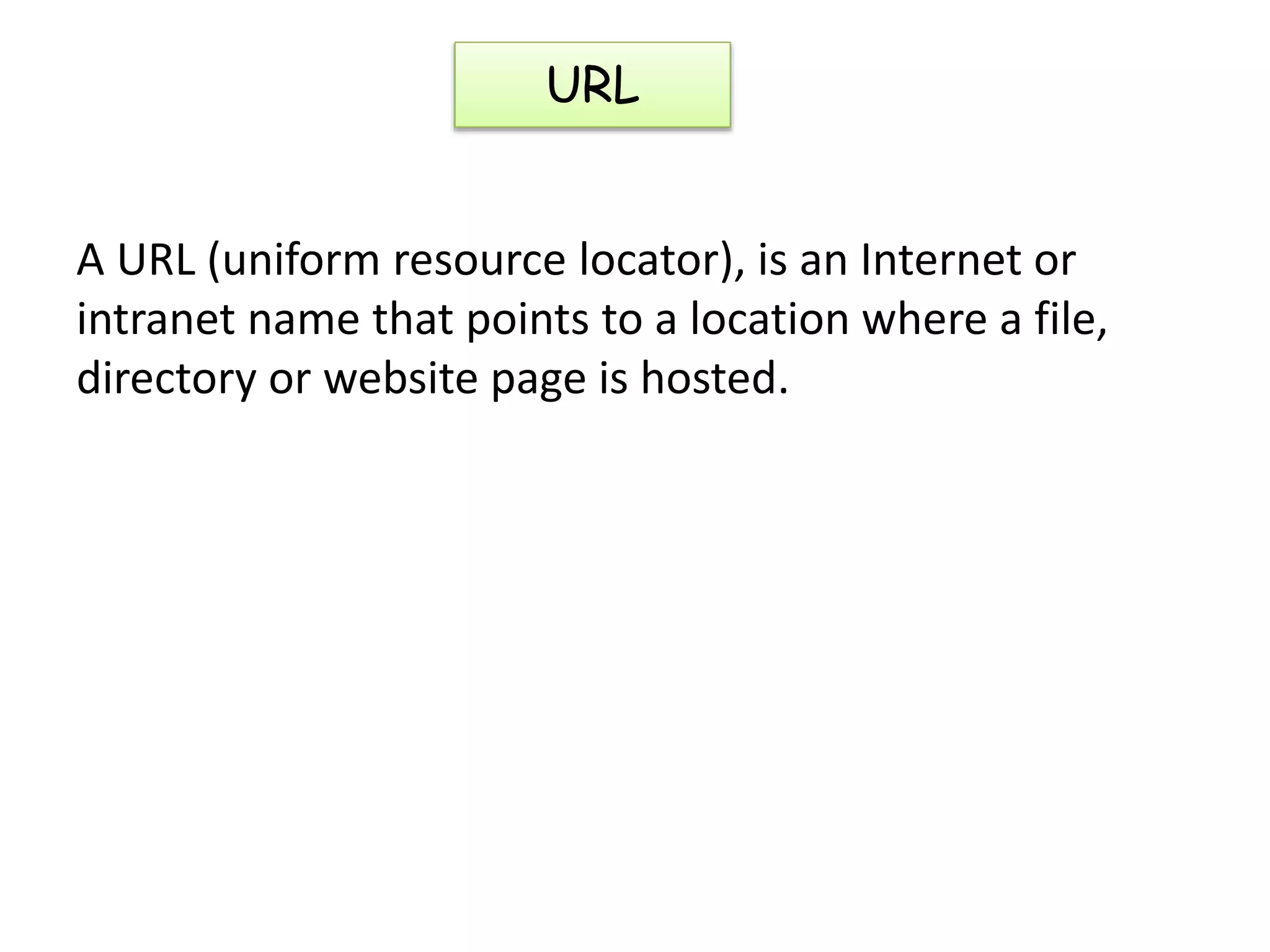 A URL (uniform resource locator), is an Internet or
intranet name that points to a location where a file,
directory or website page is hosted.
URL
 