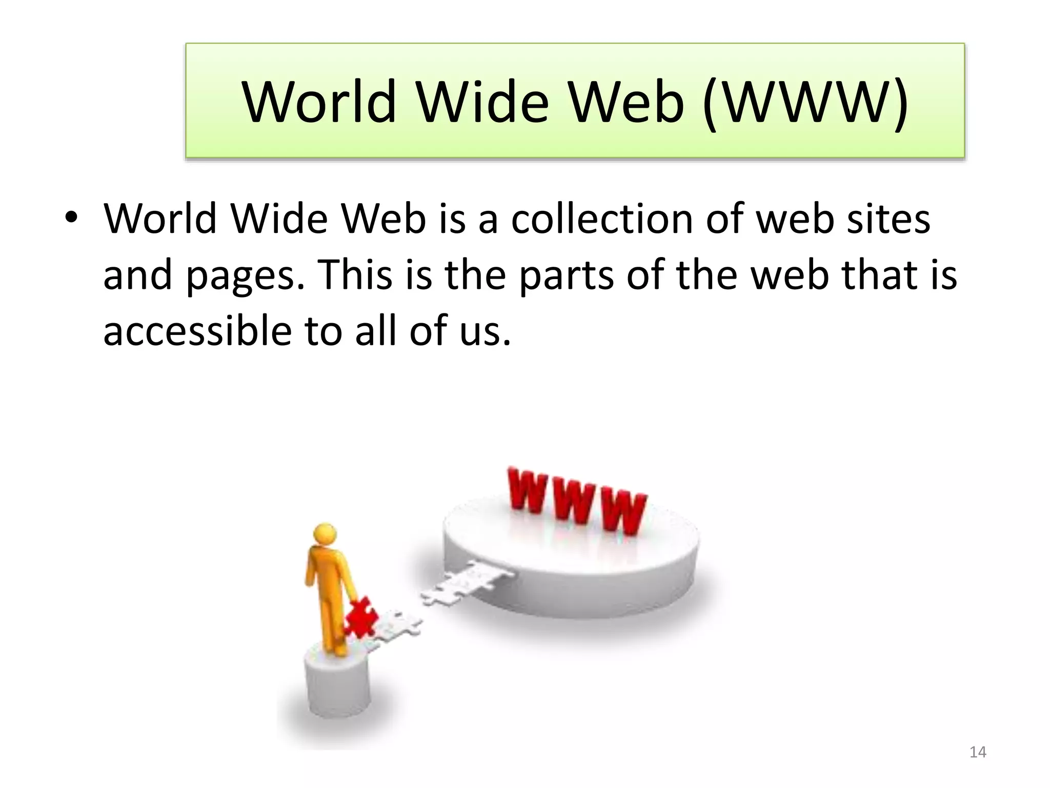 • World Wide Web is a collection of web sites
and pages. This is the parts of the web that is
accessible to all of us.
World Wide Web (WWW)
14
 
