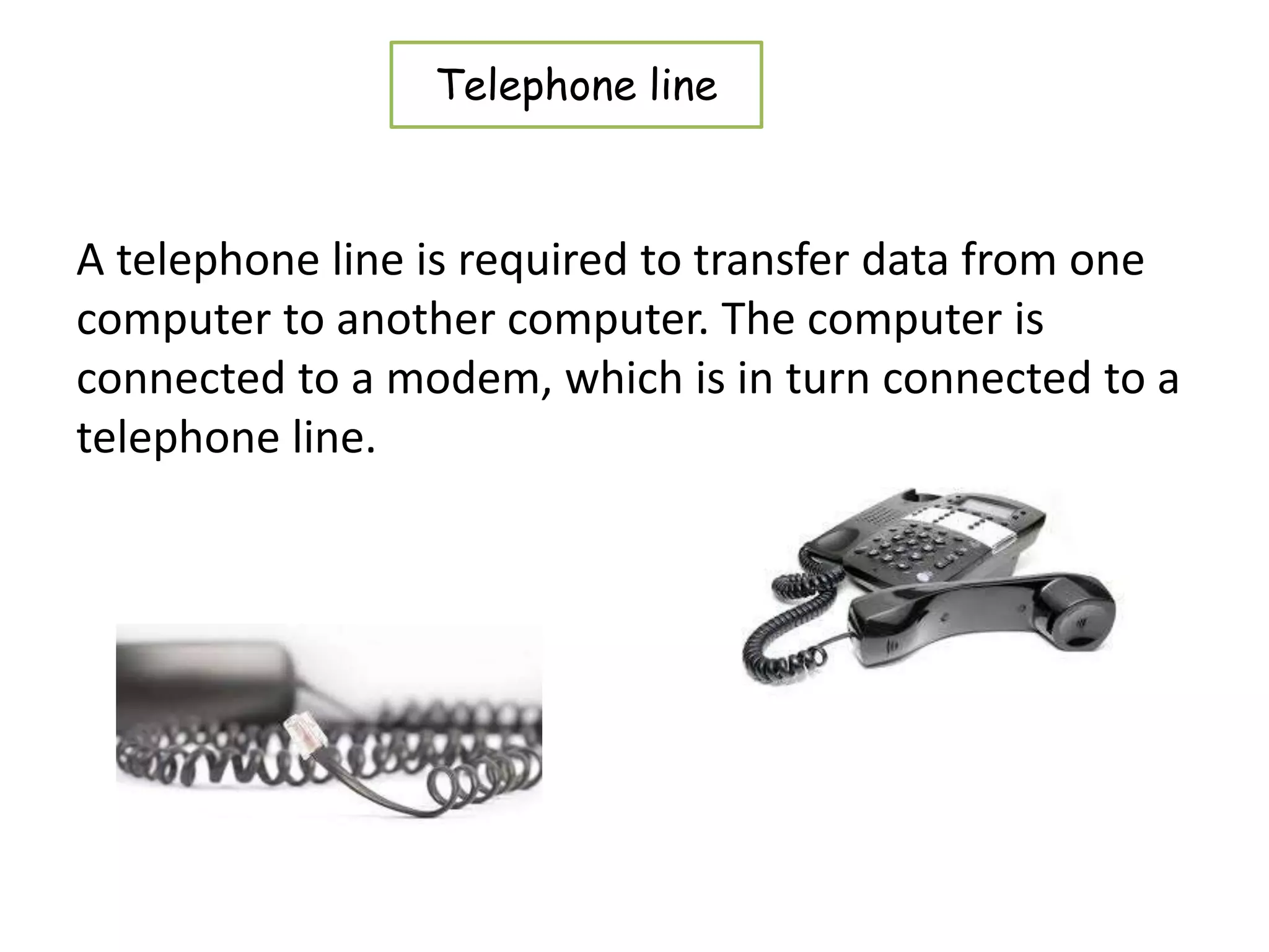 A telephone line is required to transfer data from one
computer to another computer. The computer is
connected to a modem, which is in turn connected to a
telephone line.
Telephone line
 