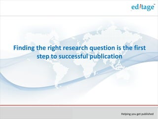 Helping you get published
Finding the right research question is the first
step to successful publication
 