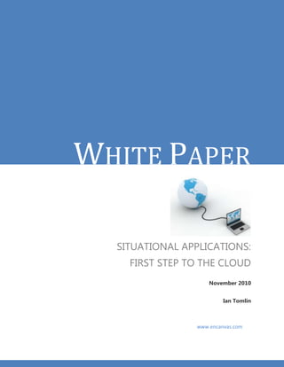 WHITE PAPER

  SITUATIONAL APPLICATIONS:
    FIRST STEP TO THE CLOUD
                    November 2010


                         Ian Tomlin



                www.encanvas.com
 