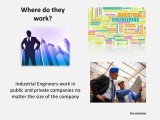 Where do they
work?
Industrial Engineers work in
public and private companies no
matter the size of the company
First submission
 