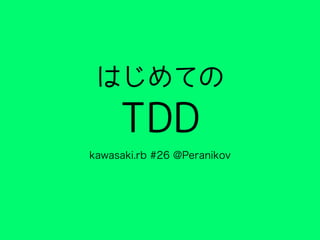 はじめての
TDD
kawasaki.rb #26 @Peranikov
 