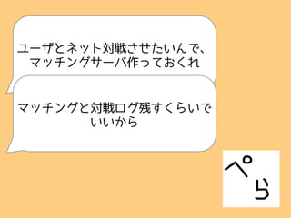 ユーザとネット対戦させたいんで、
マッチングサーバ作っておくれ
マッチングと対戦ログ残すくらいで
いいから
 
