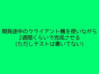 開発途中のクライアント機を使いながら
2週間くらいで完成させる
(ただしテストは書いてない)
 