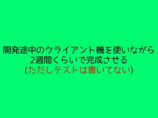 開発途中のクライアント機を使いながら
2週間くらいで完成させる
(ただしテストは書いてない)
 