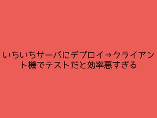 いちいちサーバにデプロイ→クライアン
ト機でテストだと効率悪すぎる
 