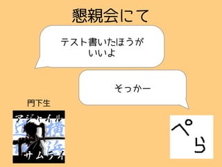 そっかー
懇親会にて
テスト書いたほうが
いいよ
門下生
 